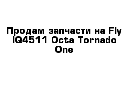 Продам запчасти на Fly IQ4511 Octa Tornado One